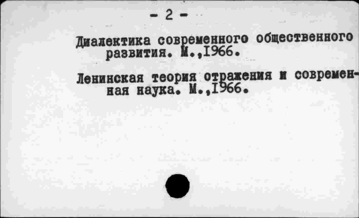 ﻿- 2 -
Диалектика современного общественного развития* И.,1966.
Ленинская теория отражения и современная наука« М.,1966.